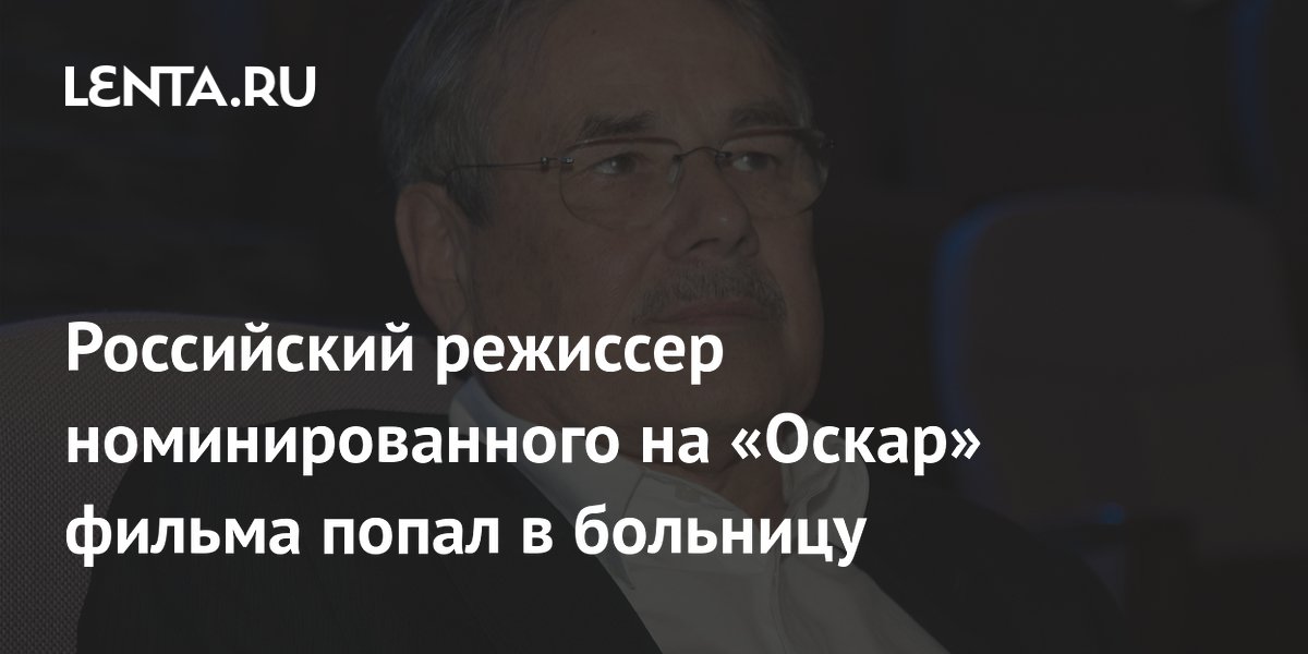 Российский режиссер номинированного на «Оскар» фильма попал в больницу