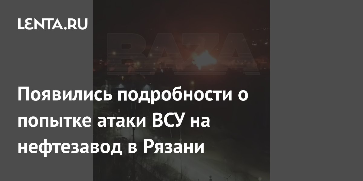 Появились подробности о попытке атаки ВСУ на нефтезавод в Рязани