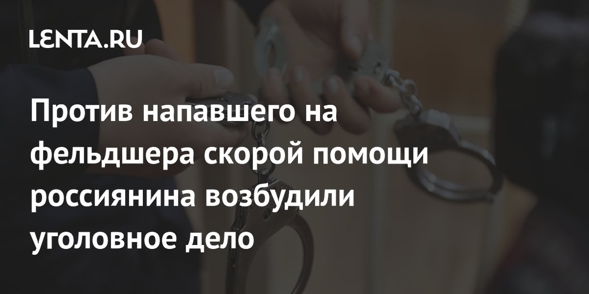 Против напавшего на фельдшера скорой помощи россиянина возбудили уголовное дело