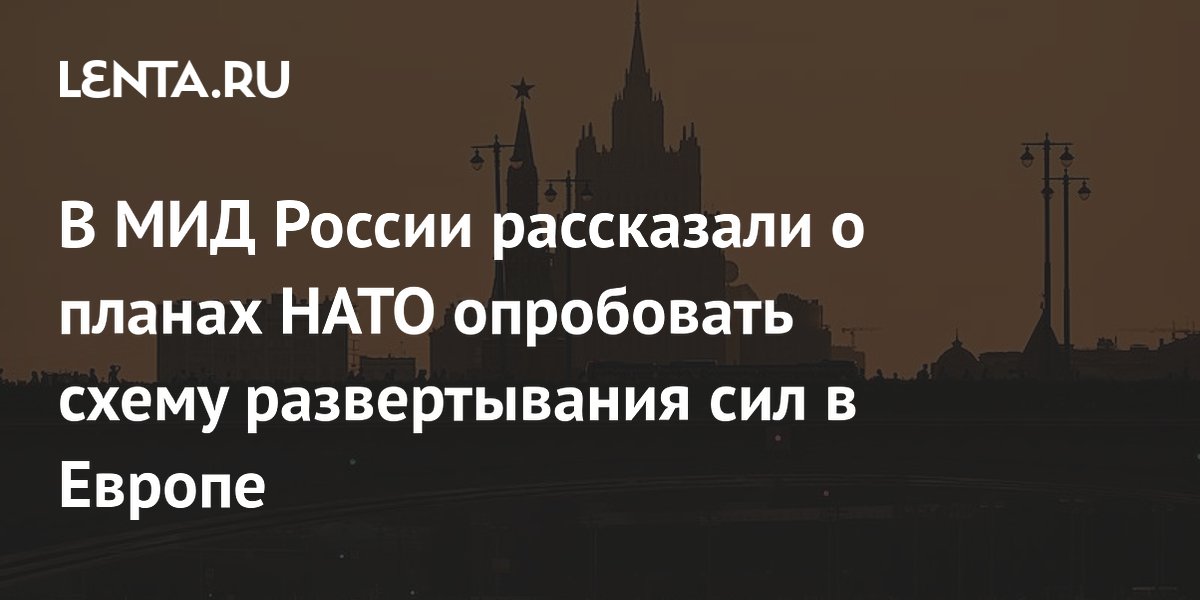 В МИД России рассказали о планах НАТО опробовать схему развертывания сил в Европе