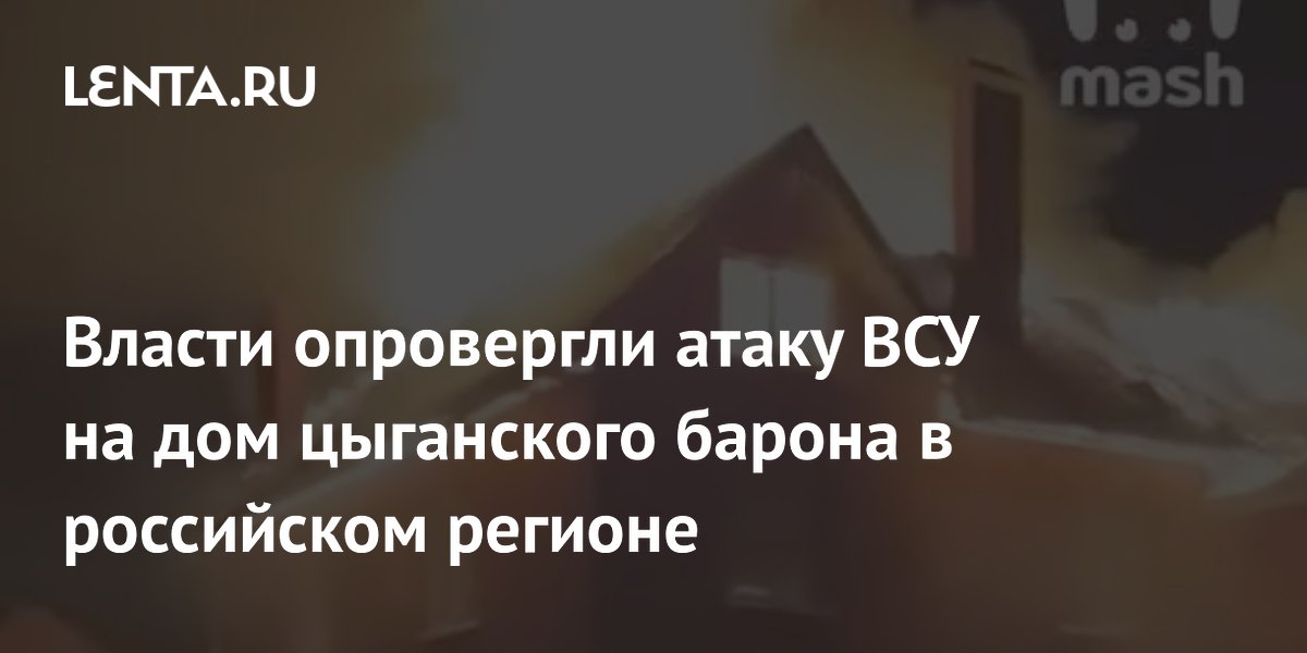 Власти опровергли атаку ВСУ на дом цыганского барона в российском регионе