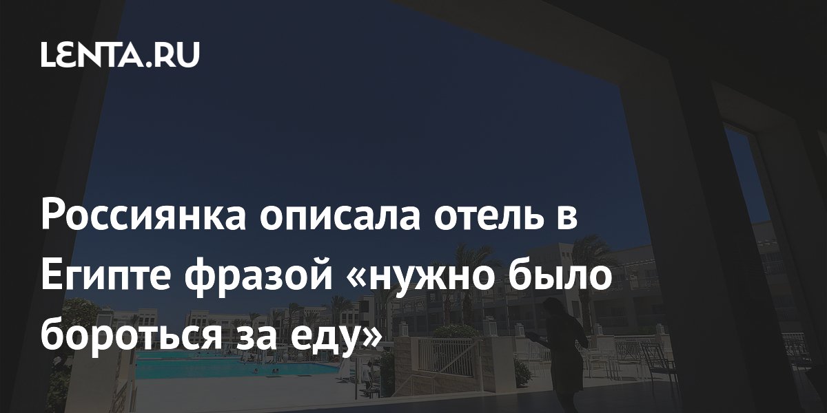 Россиянка описала отель в Египте фразой «нуж­но бы­ло бо­роть­ся за еду»