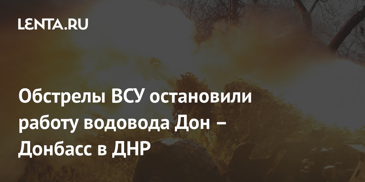 Обстрелы ВСУ остановили работу водовода Дон – Донбасс в ДНР