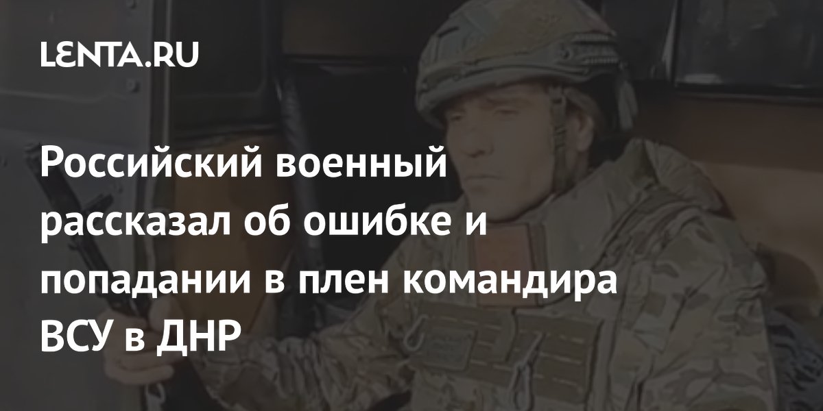 Российский военный рассказал об ошибке и попадании в плен командира ВСУ в ДНР