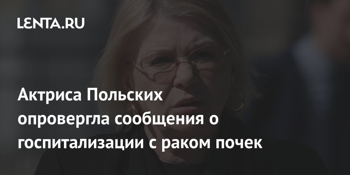 Актриса Польских опровергла сообщения о госпитализации с раком почек