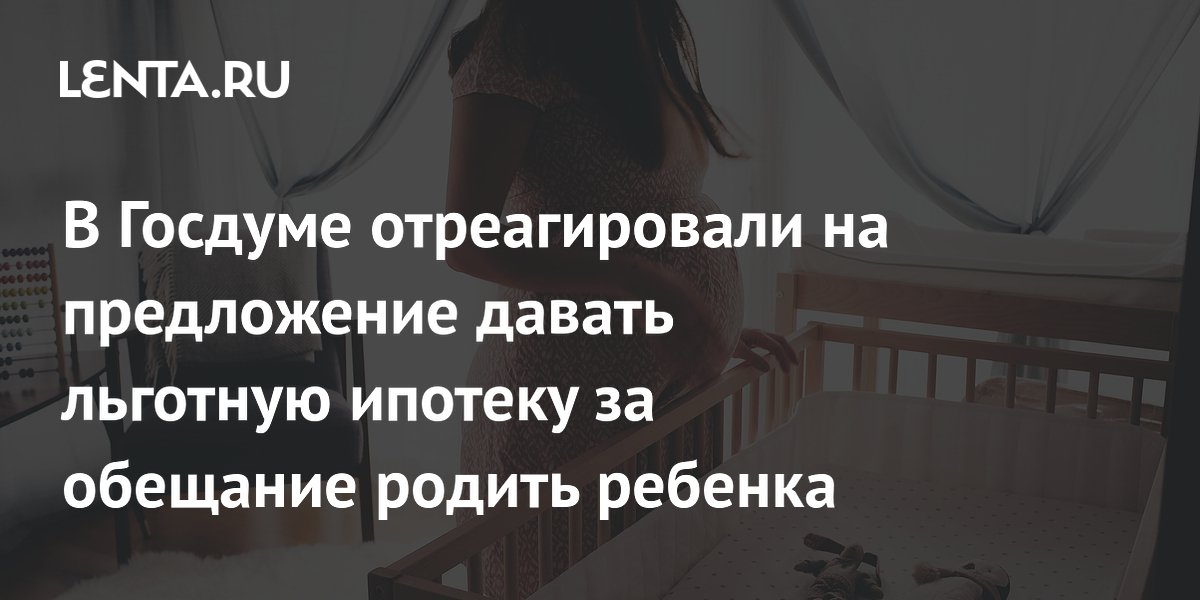 В Госдуме отреагировали на предложение давать льготную ипотеку за обещание родить ребенка