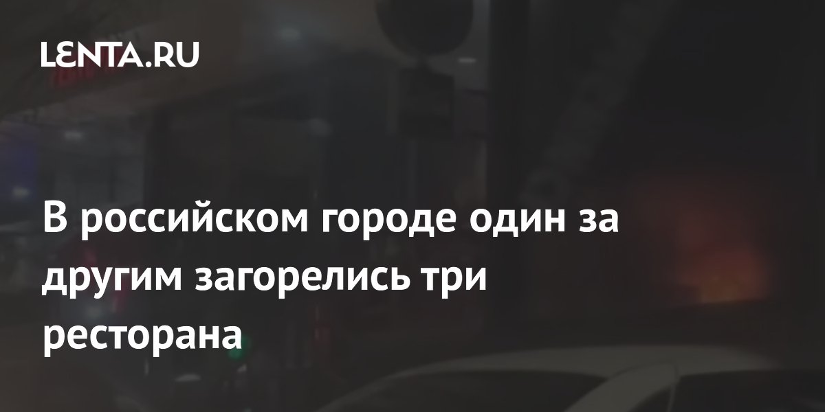 В российском городе один за другим загорелись три ресторана В российском городе один за другим загорелись три ресторана