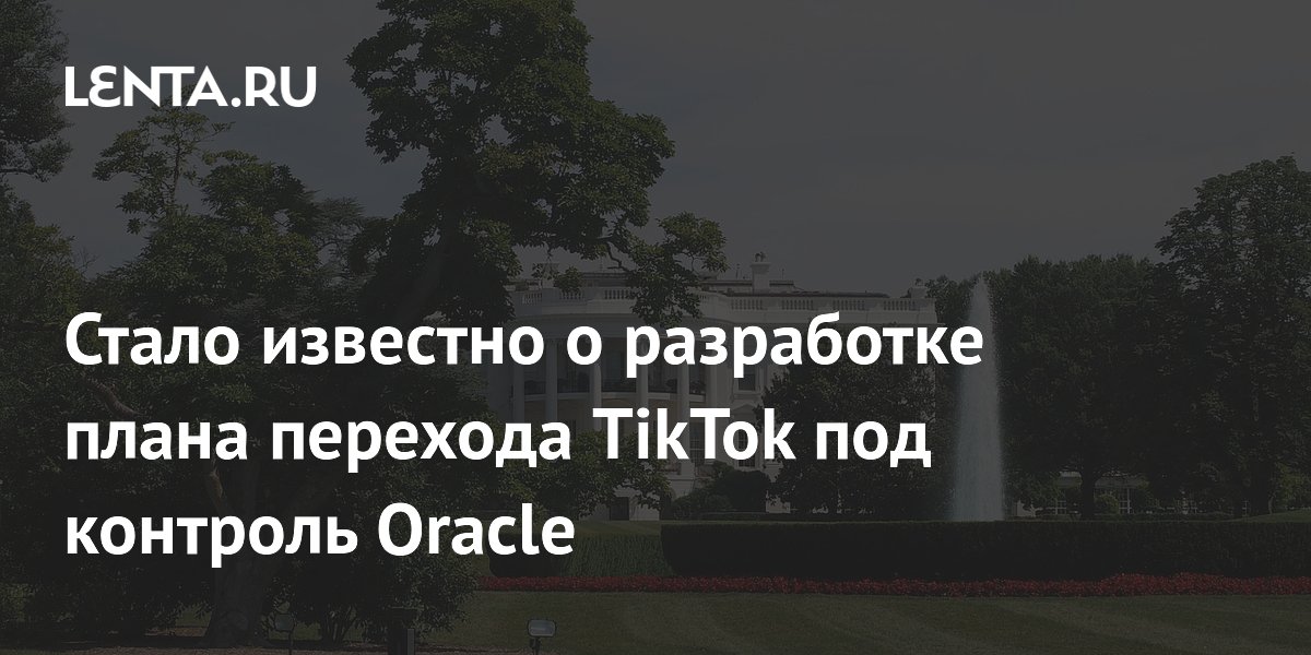 Стало известно о разработке плана перехода TikTok под контроль Oracle