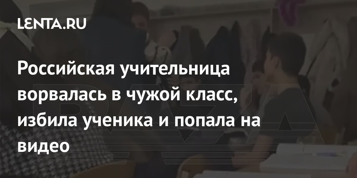 Российская учительница ворвалась в чужой класс, избила ученика и попала на видео