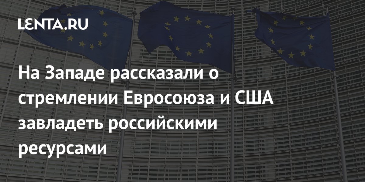 На Западе рассказали о стремлении Евросоюза и США завладеть российскими ресурсами