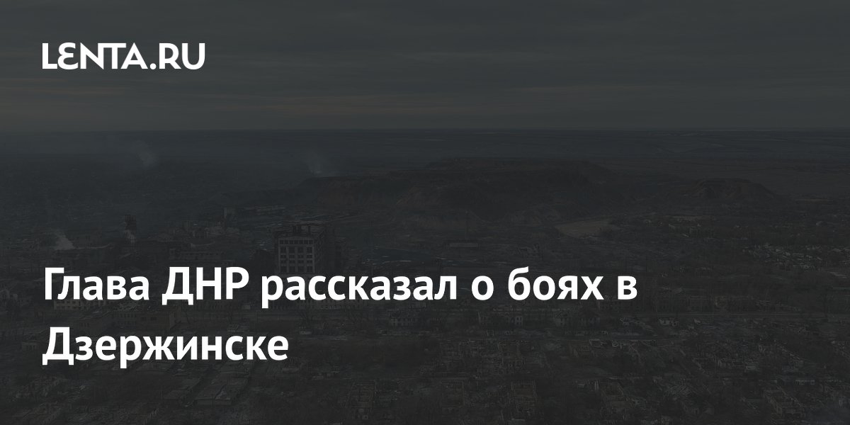 Глава ДНР рассказал о боях в Дзержинске