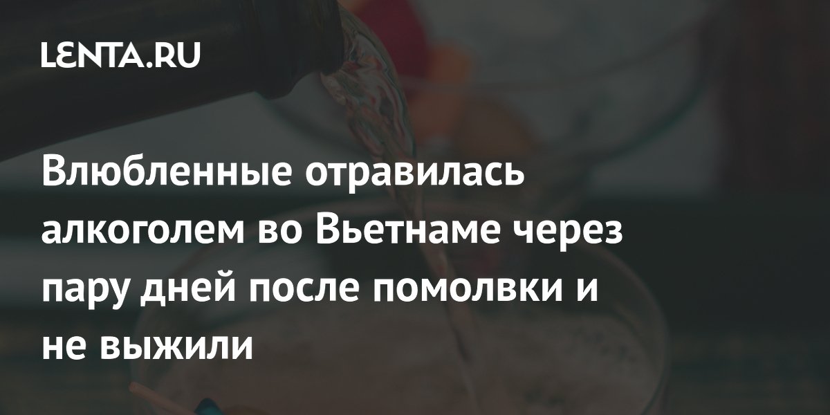 Влюбленные отравилась алкоголем во Вьетнаме через пару дней после помолвки и не выжили