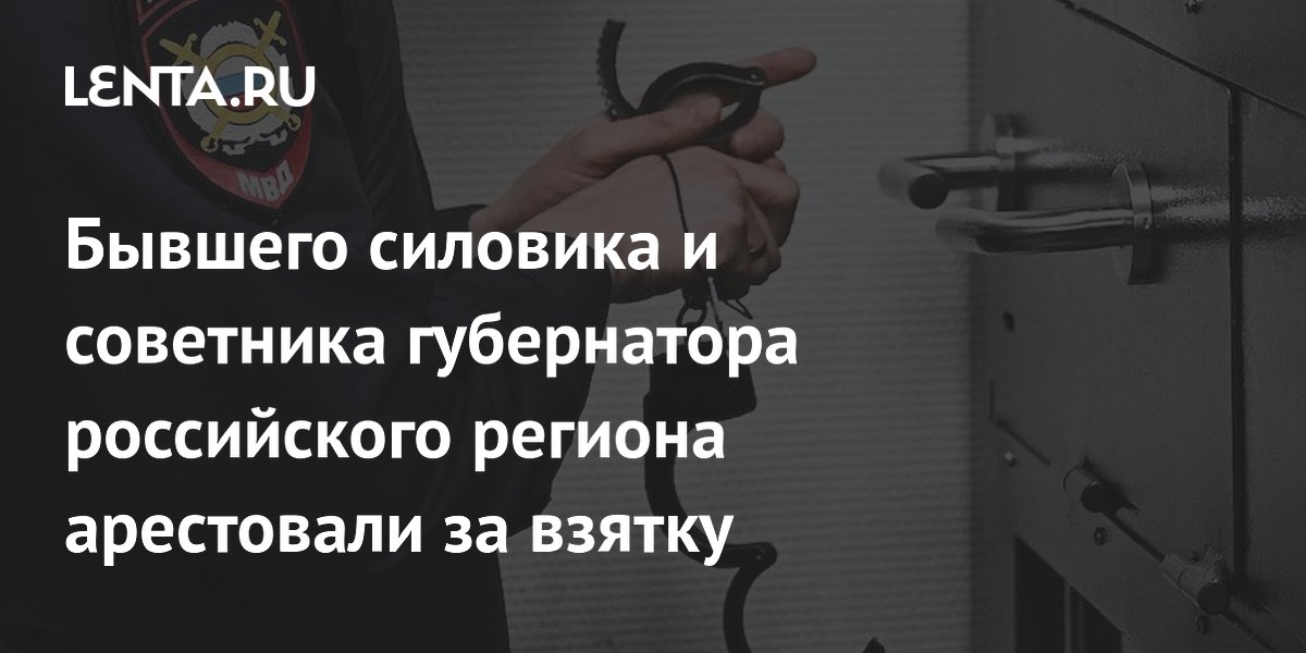 Бывшего силовика и советника губернатора российского региона арестовали за взятку