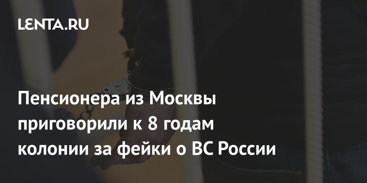 Пенсионера из Москвы приговорили к 8 годам колонии за фейки о ВС России