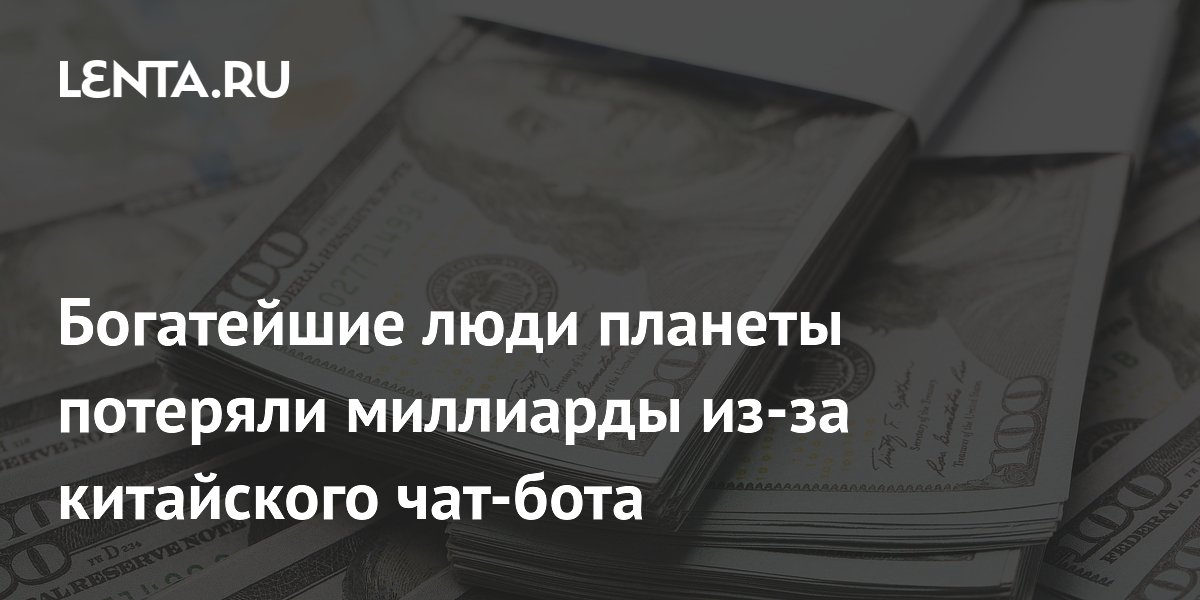 Богатейшие люди планеты потеряли миллиарды из-за китайского чат-бота