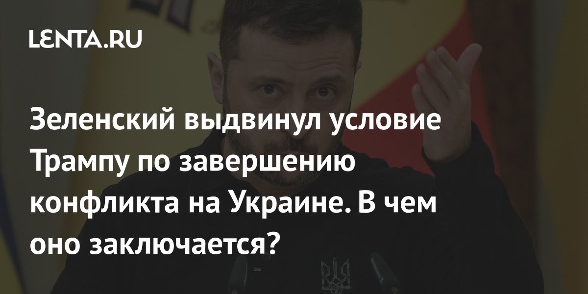 Зеленский выдвинул условие Трампу по завершению конфликта на Украине. В чем оно заключается?