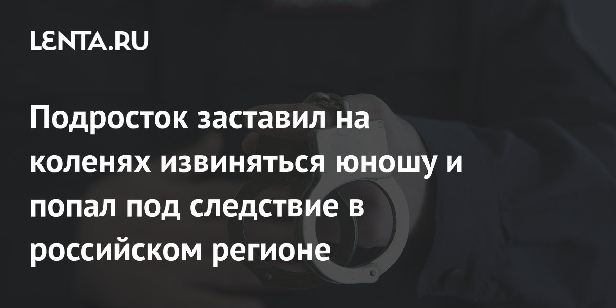 Подросток заставил на коленях извиняться юношу и попал под следствие в российском регионе