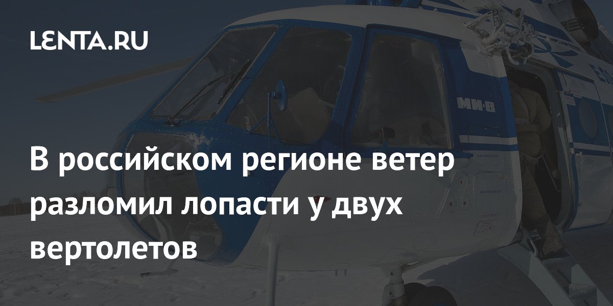 В российском регионе ветер разломил лопасти у двух вертолетов