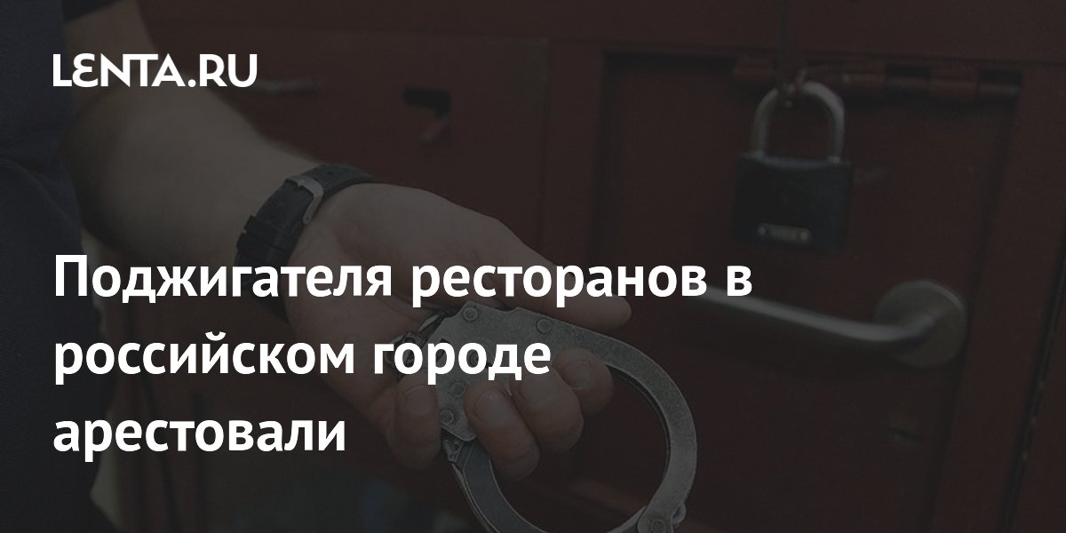 Поджигателя ресторанов в российском городе арестовали