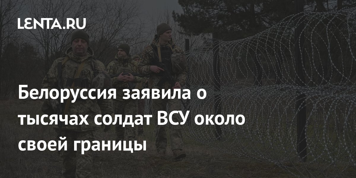 Белоруссия заявила о тысячах солдат ВСУ около своей границы