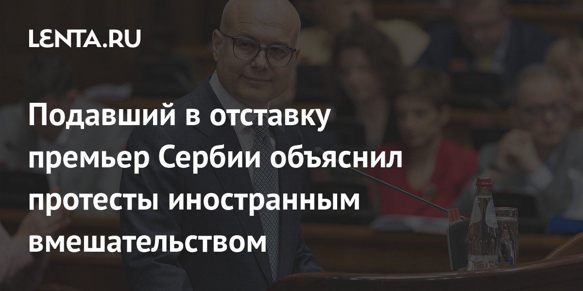 Подавший в отставку премьер Сербии объяснил протесты иностранным вмешательством