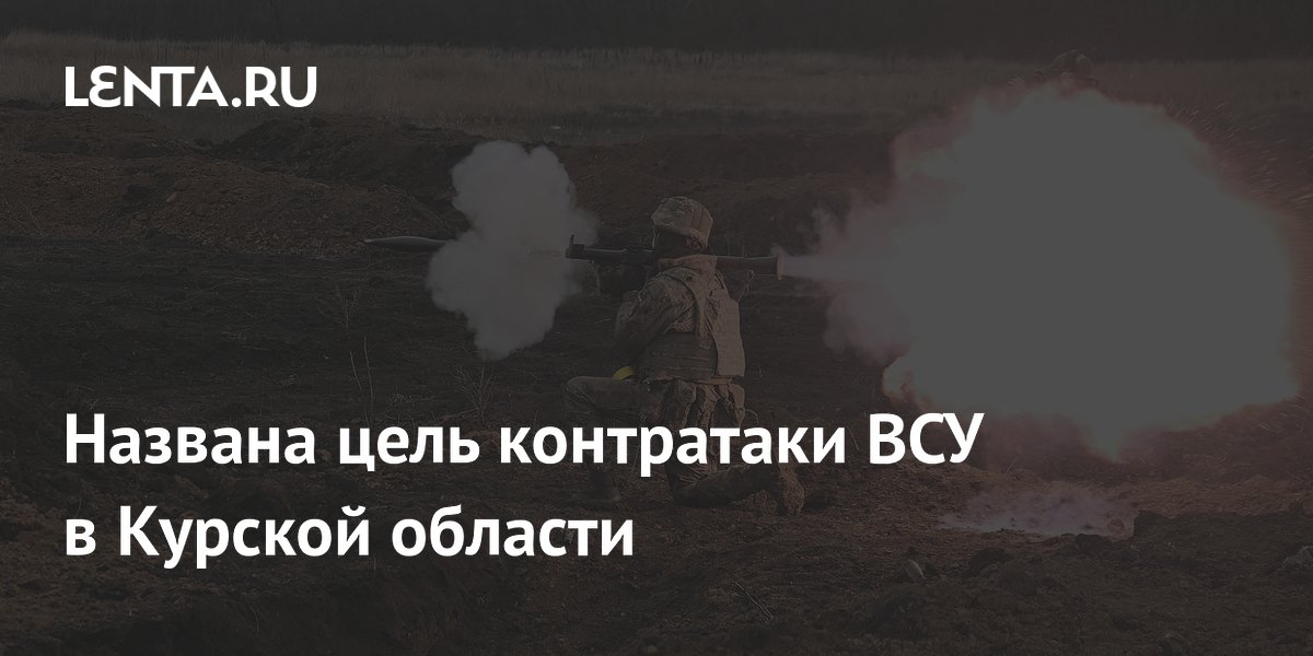 Названа цель контратаки ВСУ в Курской области