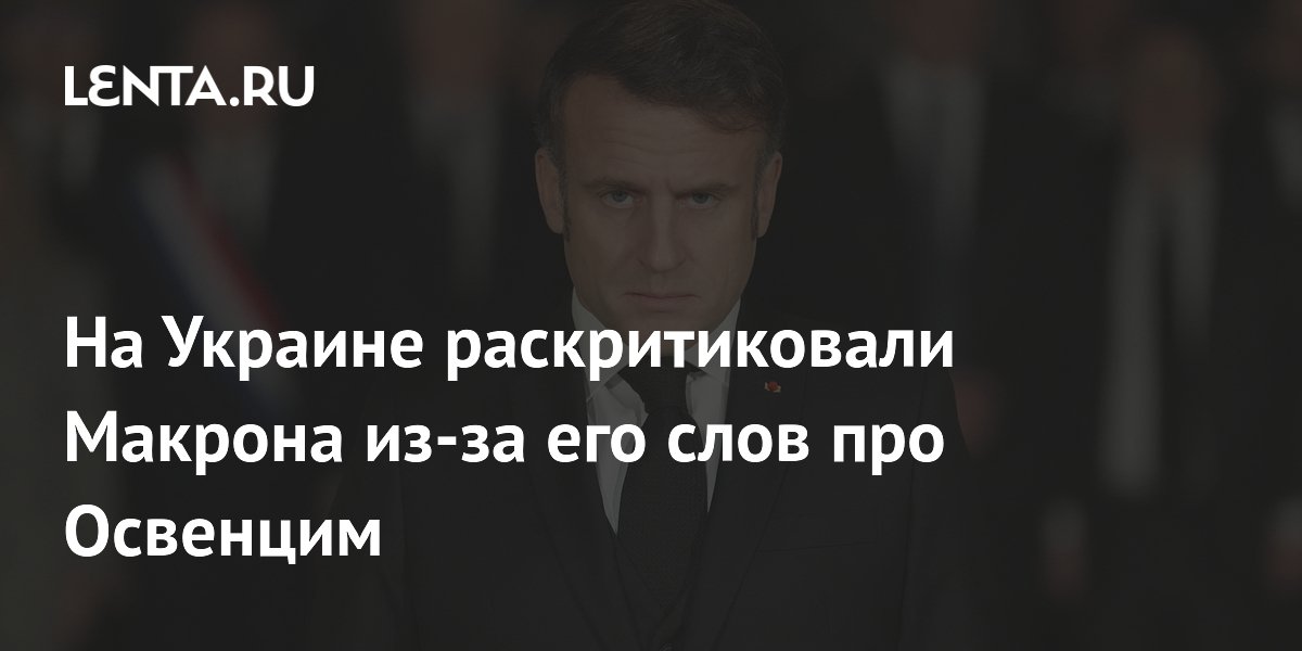 На Украине раскритиковали Макрона из-за его слов про Освенцим