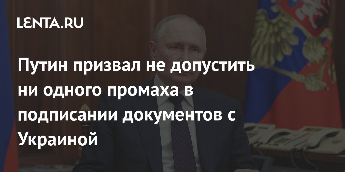 Путин призвал не допустить ни одного промаха в подписании документов с Украиной