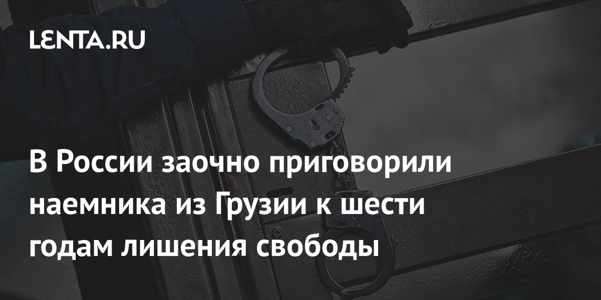 В России заочно приговорили наемника из Грузии к шести годам лишения свободы