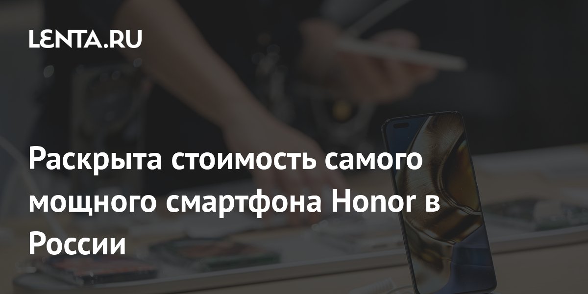 Раскрыта стоимость самого мощного смартфона Honor в России