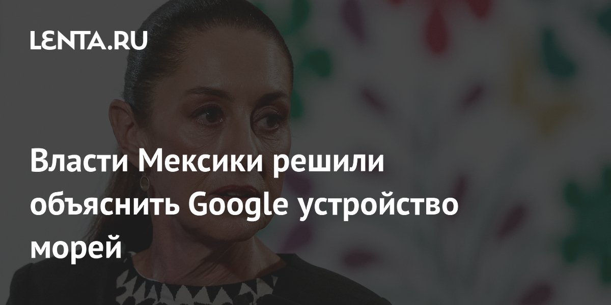 Власти Мексики решили объяснить Google устройство морей