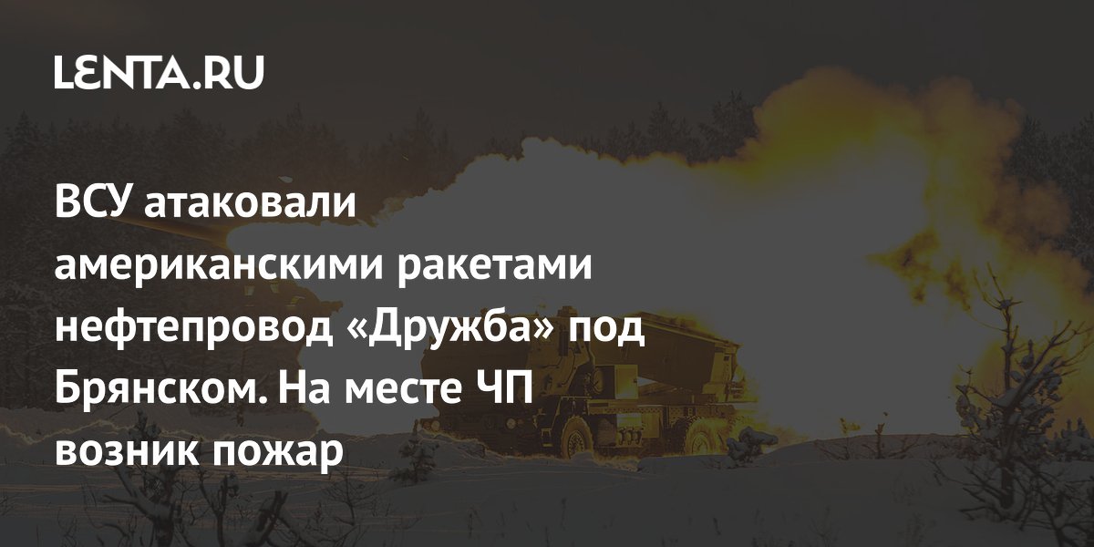 ВСУ атаковали американскими ракетами нефтепровод «Дружба» под Брянском. На месте ЧП возник пожар