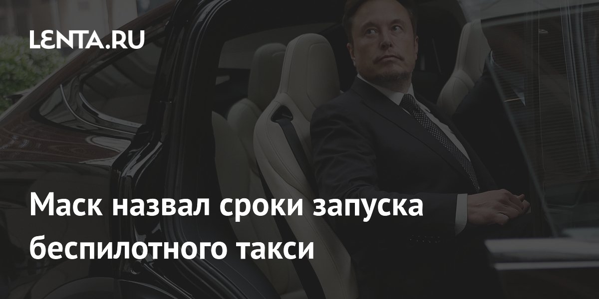 Маск назвал сроки запуска беспилотного такси