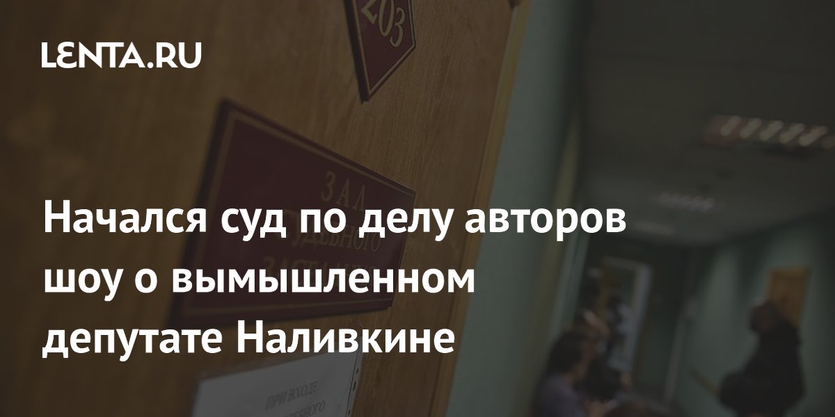 Начался суд по делу авторов шоу о вымышленном депутате Наливкине