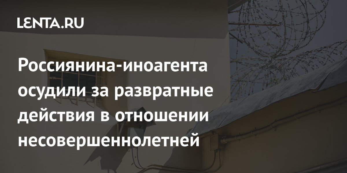 Россиянина-иноагента осудили за развратные действия в отношении несовершеннолетней