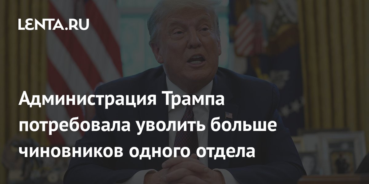 Администрация Трампа потребовала уволить больше чиновников одного отдела