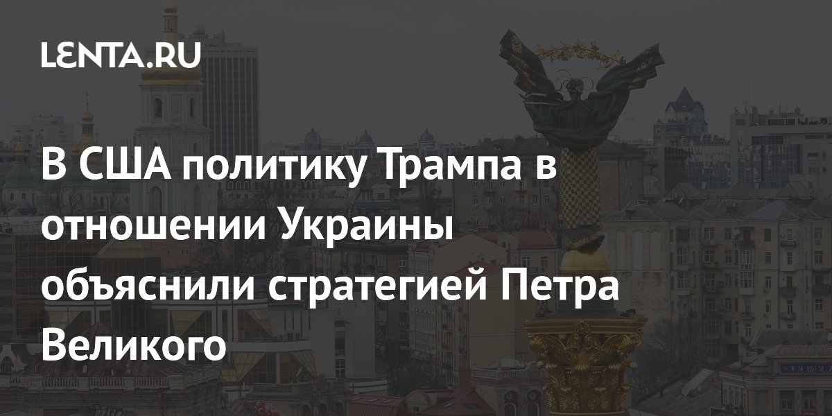 В США политику Трампа в отношении Украины объяснили стратегией Петра Великого