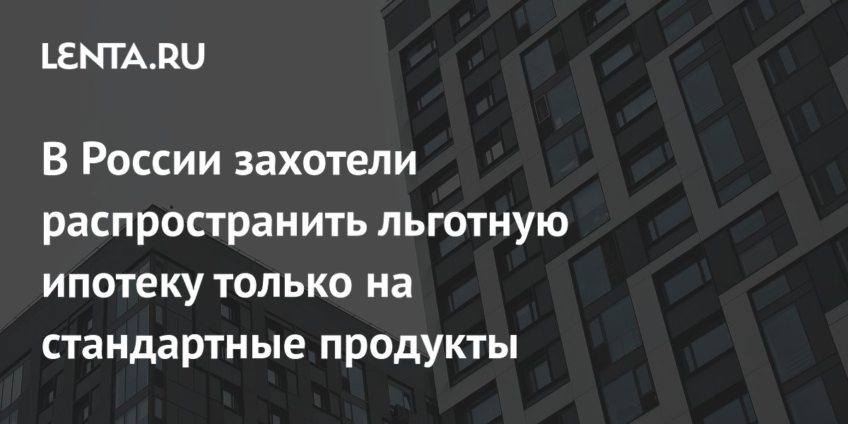 В России захотели распространить льготную ипотеку только на стандартные продукты