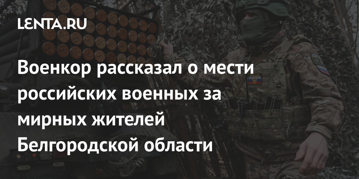 Военкор рассказал о мести российских военных за мирных жителей Белгородской области