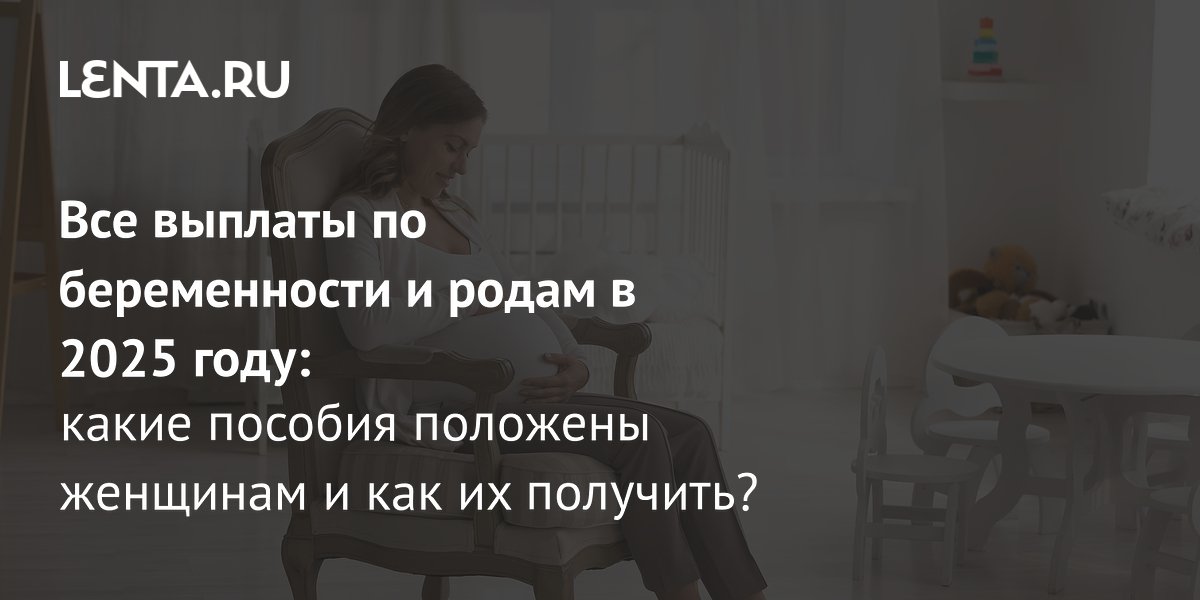 Все выплаты и пособия по беременности и родам в 2025: список, какие ...