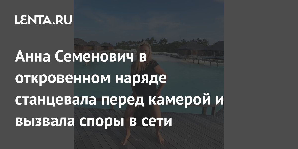Анна Семенович в откровенном наряде станцевала перед камерой и вызвала споры в сети