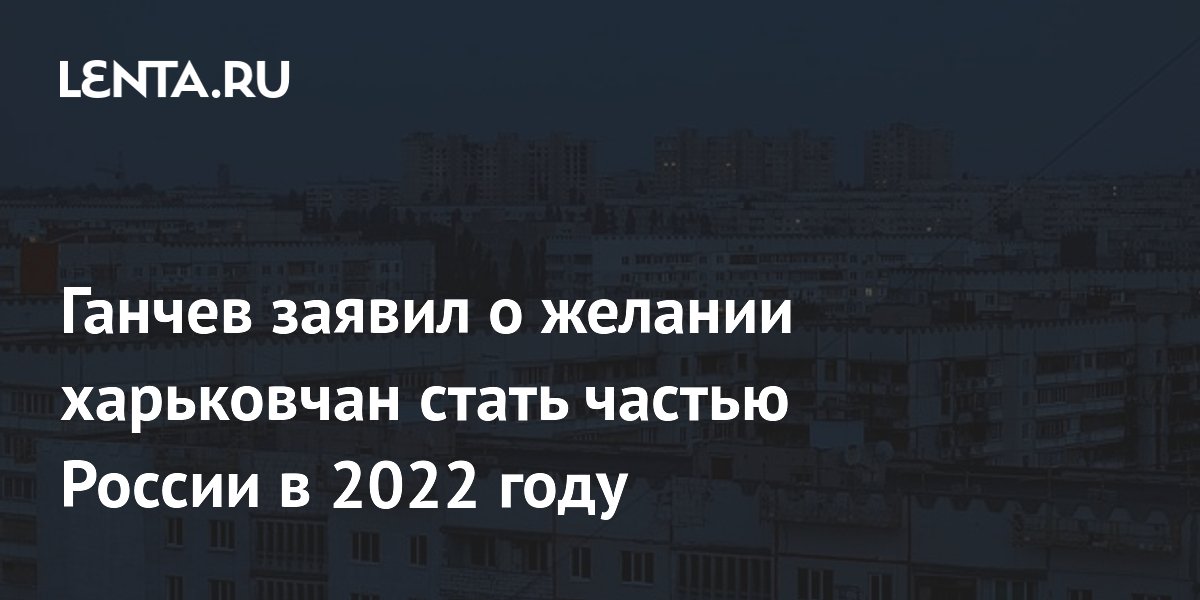 Ганчев заявил о желании харьковчан стать частью России в 2022 году