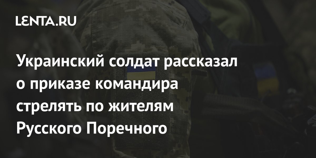 Украинский солдат рассказал о приказе командира стрелять по жителям Русского Поречного