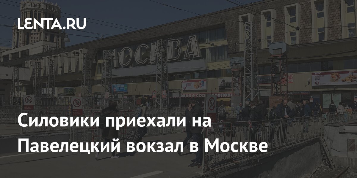 павелецкий вокзал Силовики приехали на Павелецкий вокзал в Москве: Общество: Россия: Lenta.ru