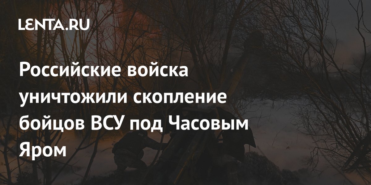Российские войска уничтожили скопление бойцов ВСУ под Часовым Яром