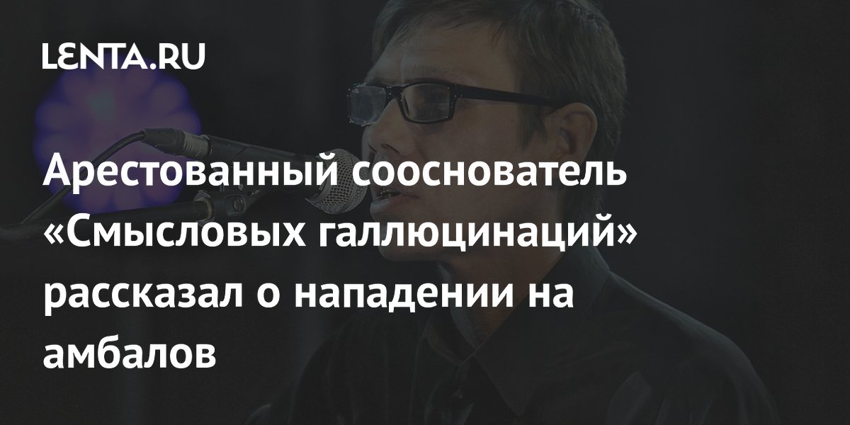Арестованный сооснователь «Смысловых галлюцинаций» рассказал о нападении на амбалов