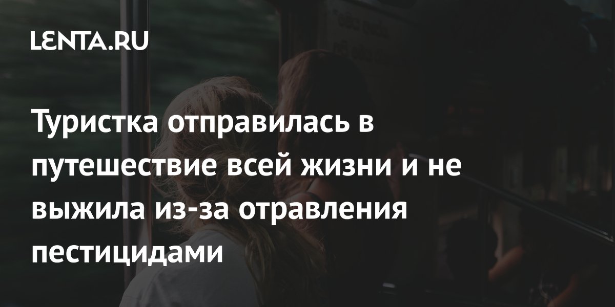 Туристка отправилась в путешествие всей жизни и не выжила из-за отравления пестицидами