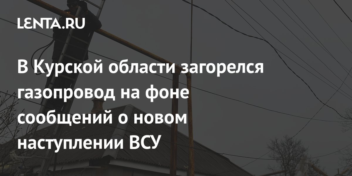 В Курской области загорелся газопровод на фоне сообщений о новом наступлении ВСУ