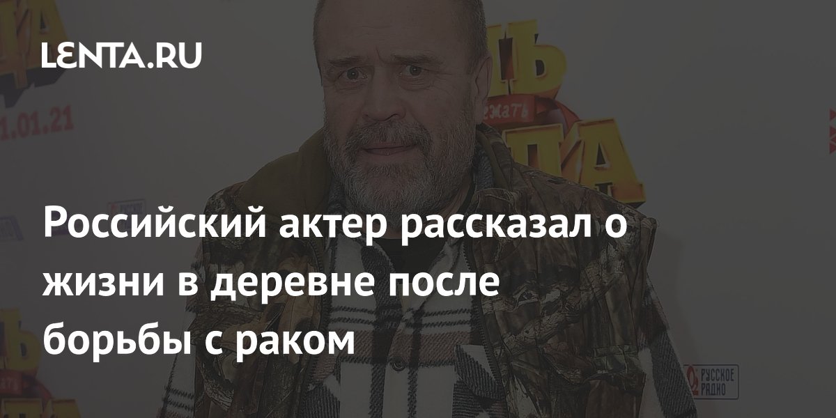 Российский актер рассказал о жизни в деревне после борьбы с раком