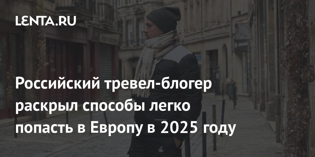 Российский тревел-блогер раскрыл способы легко попасть в Европу в 2025 году